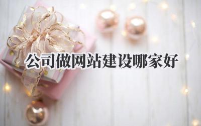 公司做网站建设哪家好?吐血整理,避坑指南!插图 公司做网站建设哪家好