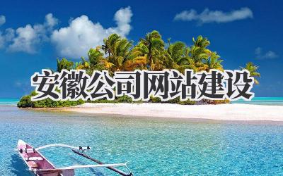安徽公司网站建设:从0到1打造你的线上王国插图 安徽公司网站建设