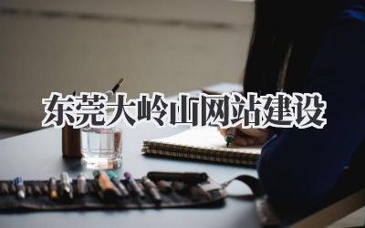 东莞大岭山网站建设:从0到1打造你的专属线上领地插图 东莞大岭山网站建设