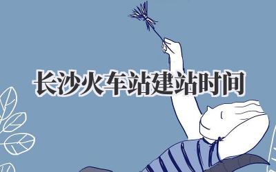 长沙火车站建站时间插图 长沙火车站建站时间
