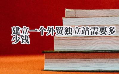 建立一个外贸独立站需要多少钱