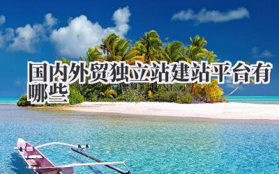 国内外贸独立站建站平台有哪些,这篇给你盘点清楚!插图 国内外贸独立站建站平台有哪些