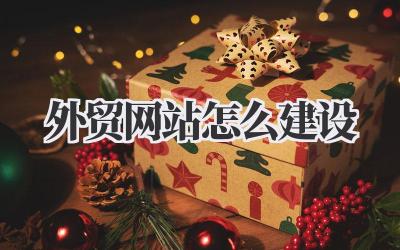 做好外贸生意,就得知道外贸网站怎么建设,这篇经验分享给你!插图 外贸网站怎么建设