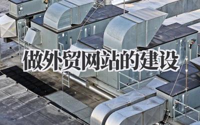 聊聊:高效做外贸网站的建设,我的实战经验分享插图 做外贸网站的建设