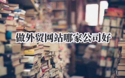 做外贸网站哪家公司好?选对合作伙伴,外贸生意才能风生水起!插图 做外贸网站哪家公司好
