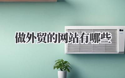 做外贸的网站有哪些?资深外贸人吐血整理,新手避坑指南!插图 做外贸的网站有哪些