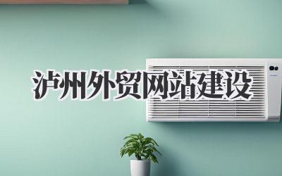 高效泸州外贸网站建设指南,助力品牌出海插图 泸州外贸网站建设