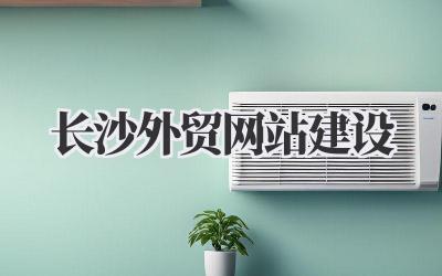 长沙外贸网站建设:我的亲身经历与避坑指南插图 长沙外贸网站建设