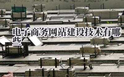 干货满满:深度解析电子商务网站建设技术有哪些?插图 电子商务网站建设技术有哪些
